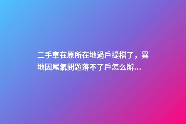 二手車在原所在地過戶提檔了，異地因尾氣問題落不了戶怎么辦？